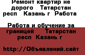 Ремонт квартир не дорого - Татарстан респ., Казань г. Работа » Работа и обучение за границей   . Татарстан респ.,Казань г.